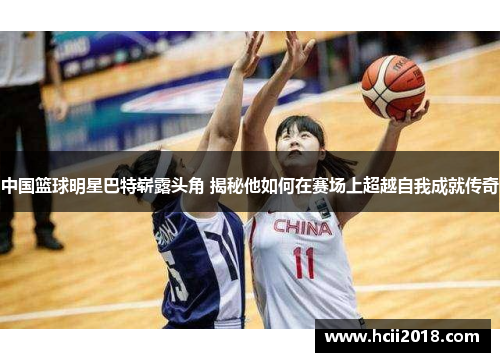 中国篮球明星巴特崭露头角 揭秘他如何在赛场上超越自我成就传奇