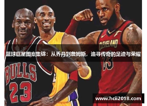 篮球巨星图案集锦：从乔丹到詹姆斯，追寻传奇的足迹与荣耀