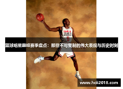 篮球明星巅峰赛季盘点：那些不可复制的伟大表现与历史时刻