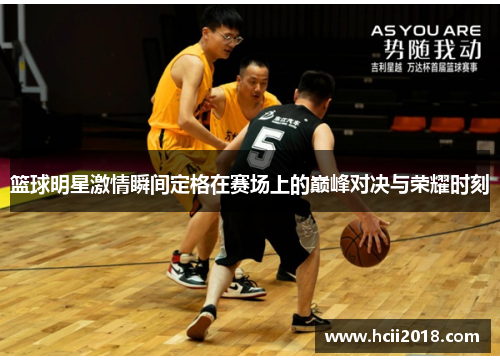 篮球明星激情瞬间定格在赛场上的巅峰对决与荣耀时刻