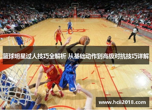 篮球明星过人技巧全解析 从基础动作到高级对抗技巧详解