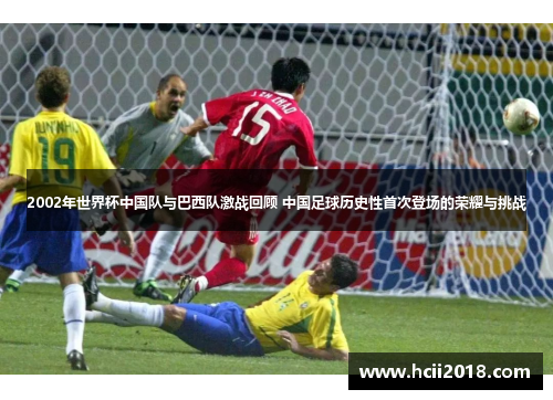 2002年世界杯中国队与巴西队激战回顾 中国足球历史性首次登场的荣耀与挑战