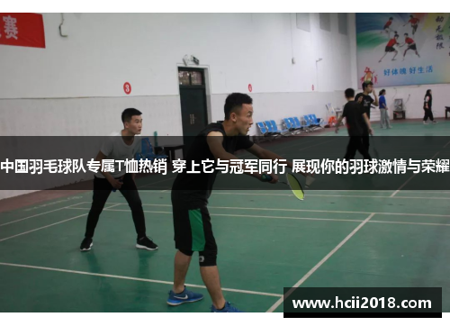 中国羽毛球队专属T恤热销 穿上它与冠军同行 展现你的羽球激情与荣耀