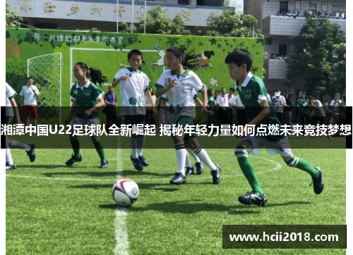 湘潭中国U22足球队全新崛起 揭秘年轻力量如何点燃未来竞技梦想